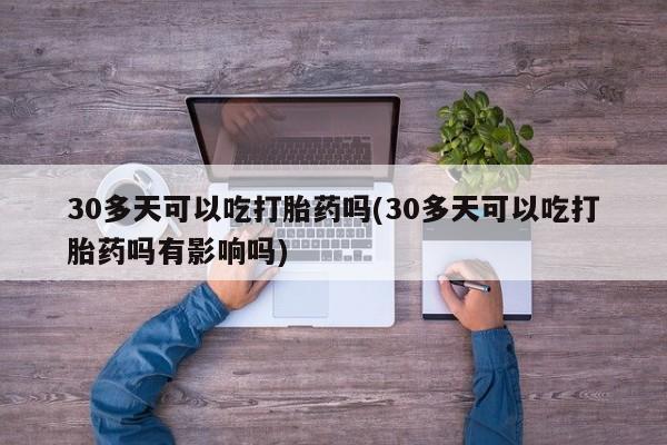 网上怎么购买流产药30多天可以吃打胎药吗(30多天可以吃打胎药吗有影响吗)