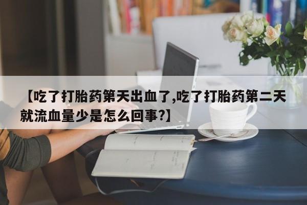 网上怎么购买流产药【吃了打胎药第天出血了,吃了打胎药第二天就流血量少是怎么回事?】
