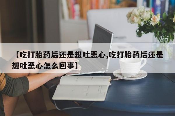 网上怎么购买流产药【吃打胎药后还是想吐恶心,吃打胎药后还是想吐恶心怎么回事】