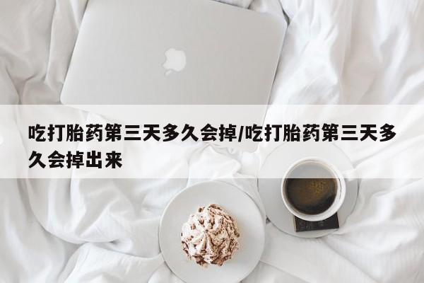 网上怎么购买流产药吃打胎药第三天多久会掉/吃打胎药第三天多久会掉出来