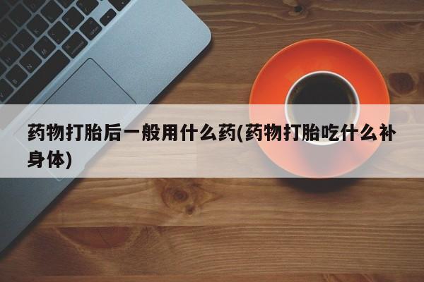 网上怎么购买流产药药物打胎后一般用什么药(药物打胎吃什么补身体)