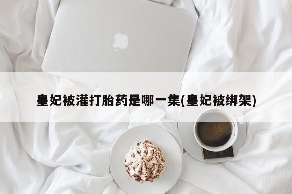 网上怎么购买流产药皇妃被灌打胎药是哪一集(皇妃被绑架)