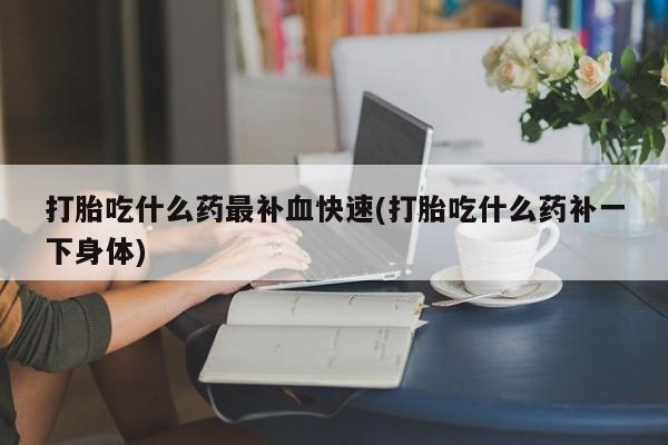 网上怎么购买流产药打胎吃什么药最补血快速(打胎吃什么药补一下身体)