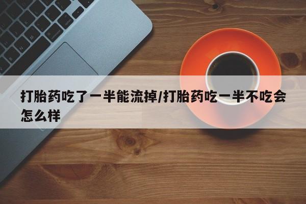 网上怎么购买流产药打胎药吃了一半能流掉/打胎药吃一半不吃会怎么样