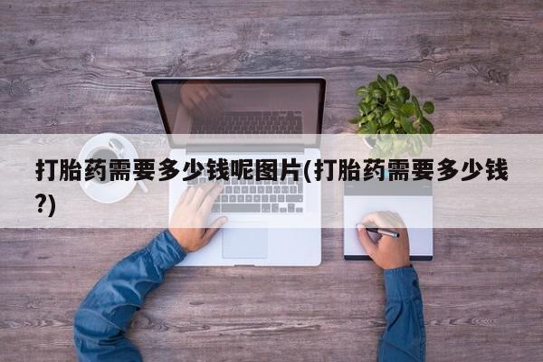 网上怎么购买流产药打胎药需要多少钱呢图片(打胎药需要多少钱?)