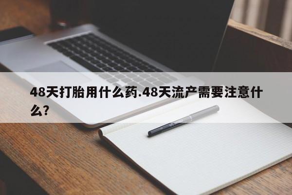 网上怎么购买流产药48天打胎用什么药.48天流产需要注意什么?