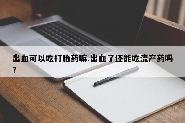 网上怎么购买流产药出血可以吃打胎药嘛.出血了还能吃流产药吗？