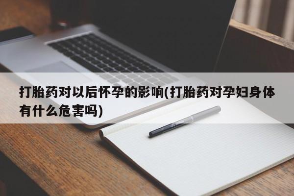 网上怎么购买流产药打胎药对以后怀孕的影响(打胎药对孕妇身体有什么危害吗)