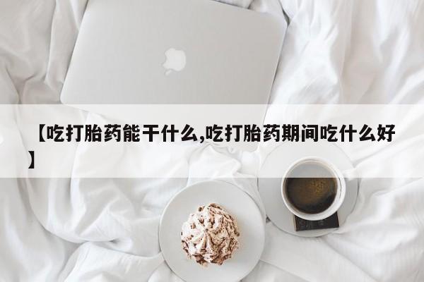 网上怎么购买流产药【吃打胎药能干什么,吃打胎药期间吃什么好】