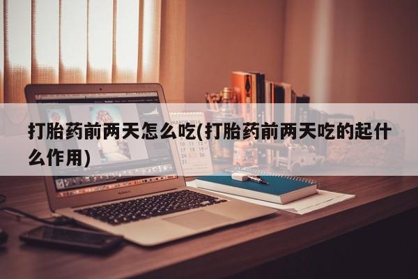 网上怎么购买流产药打胎药前两天怎么吃(打胎药前两天吃的起什么作用)