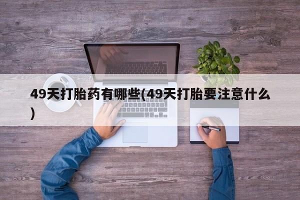 网上怎么购买流产药49天打胎药有哪些(49天打胎要注意什么)