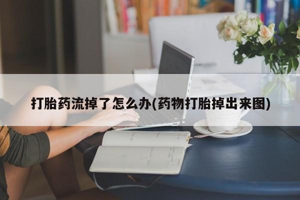 网上怎么购买流产药打胎药流掉了怎么办(药物打胎掉出来图)