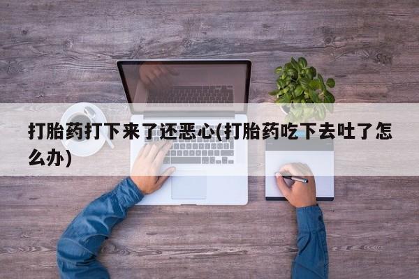 网上怎么购买流产药打胎药打下来了还恶心(打胎药吃下去吐了怎么办)