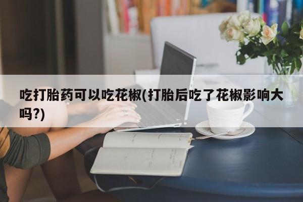 网上怎么购买流产药吃打胎药可以吃花椒(打胎后吃了花椒影响大吗?)