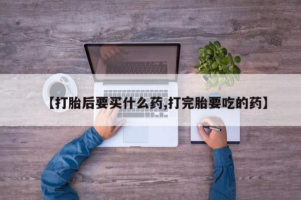 网上怎么购买流产药【打胎后要买什么药,打完胎要吃的药】