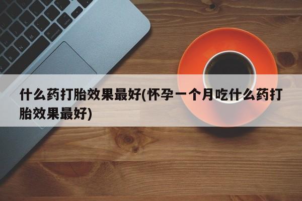 网上怎么购买流产药什么药打胎效果最好(怀孕一个月吃什么药打胎效果最好)