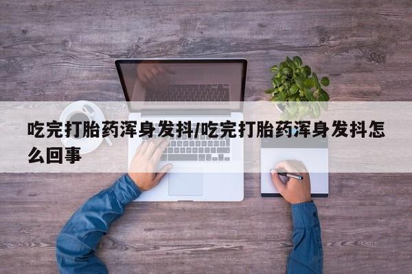 网上怎么购买流产药吃完打胎药浑身发抖/吃完打胎药浑身发抖怎么回事