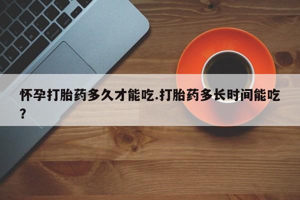 网上怎么购买流产药怀孕打胎药多久才能吃.打胎药多长时间能吃？