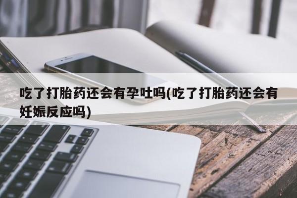 网上怎么购买流产药吃了打胎药还会有孕吐吗(吃了打胎药还会有妊娠反应吗)