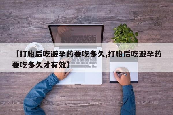 网上怎么购买流产药【打胎后吃避孕药要吃多久,打胎后吃避孕药要吃多久才有效】