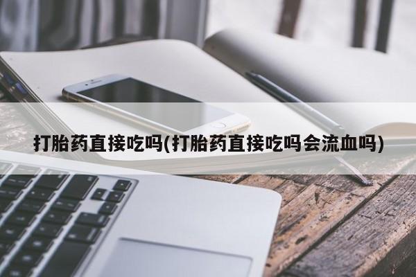 网上怎么购买流产药打胎药直接吃吗(打胎药直接吃吗会流血吗)
