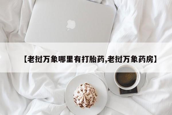网上怎么购买流产药【老挝万象哪里有打胎药,老挝万象药房】