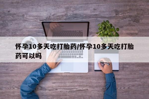 网上怎么购买流产药怀孕10多天吃打胎药/怀孕10多天吃打胎药可以吗