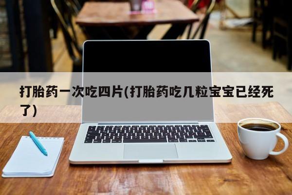 网上怎么购买流产药打胎药一次吃四片(打胎药吃几粒宝宝已经死了)