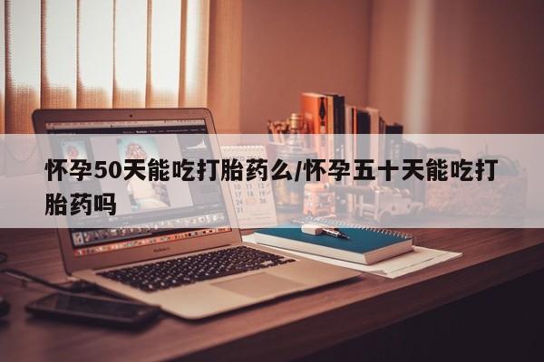 网上怎么购买流产药怀孕50天能吃打胎药么/怀孕五十天能吃打胎药吗
