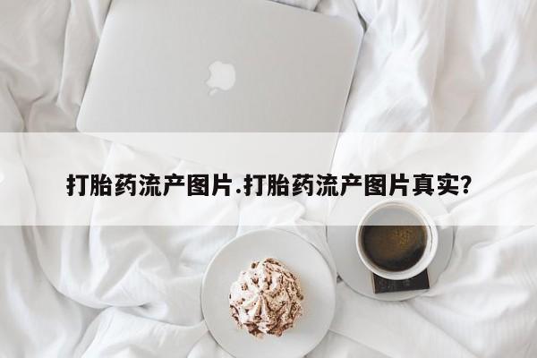 网上怎么购买流产药打胎药流产图片.打胎药流产图片真实？