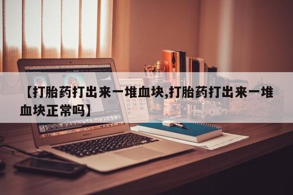 网上怎么购买流产药【打胎药打出来一堆血块,打胎药打出来一堆血块正常吗】