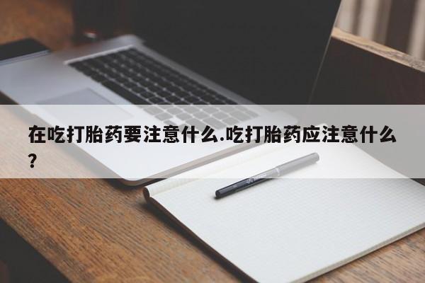 网上怎么购买流产药在吃打胎药要注意什么.吃打胎药应注意什么？