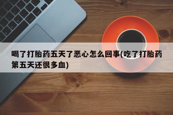 网上怎么购买流产药喝了打胎药五天了恶心怎么回事(吃了打胎药第五天还很多血)