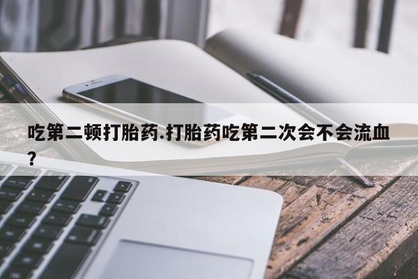 网上怎么购买流产药吃第二顿打胎药.打胎药吃第二次会不会流血？