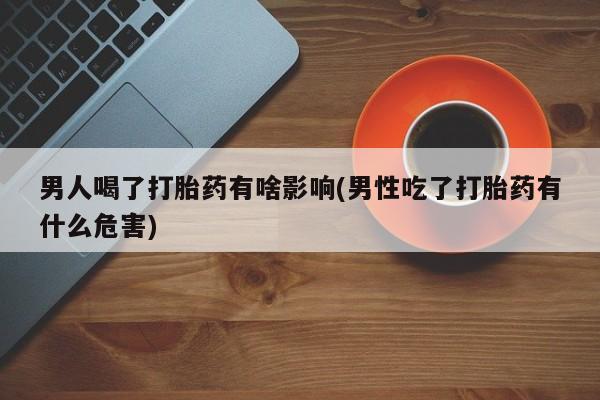 网上怎么购买流产药男人喝了打胎药有啥影响(男性吃了打胎药有什么危害)