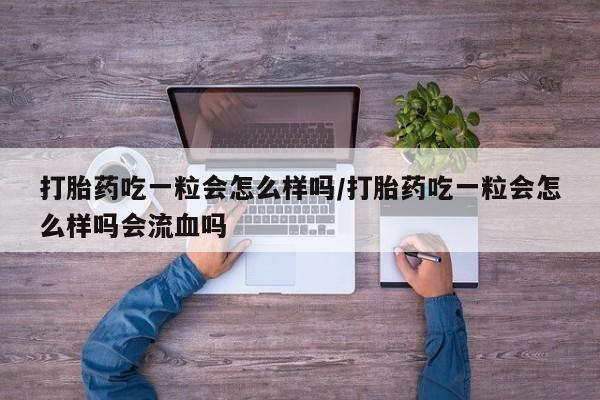 网上怎么购买流产药打胎药吃一粒会怎么样吗/打胎药吃一粒会怎么样吗会流血吗