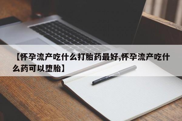 网上怎么购买流产药【怀孕流产吃什么打胎药最好,怀孕流产吃什么药可以堕胎】