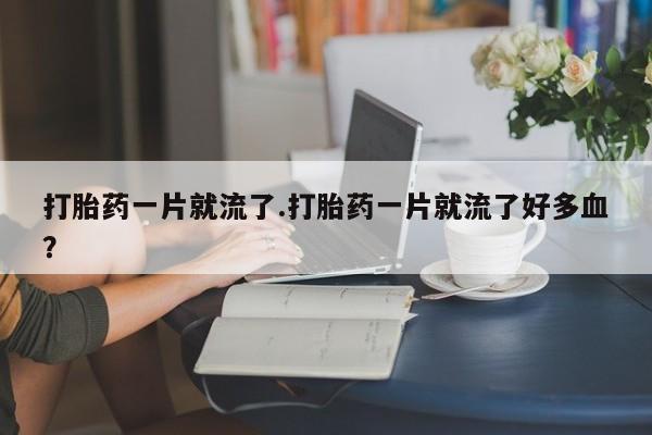 网上怎么购买流产药打胎药一片就流了.打胎药一片就流了好多血？