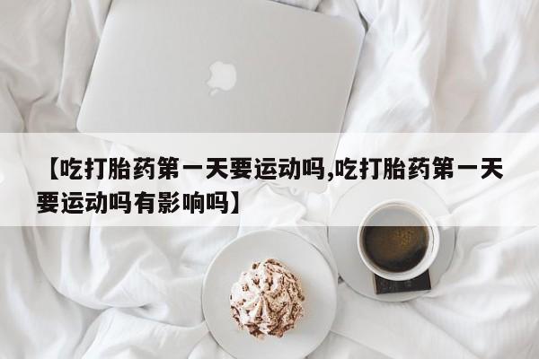 网上怎么购买流产药【吃打胎药第一天要运动吗,吃打胎药第一天要运动吗有影响吗】