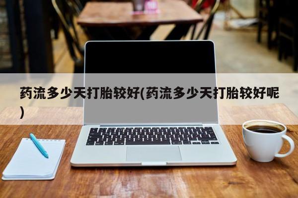 网上怎么购买流产药药流多少天打胎较好(药流多少天打胎较好呢)