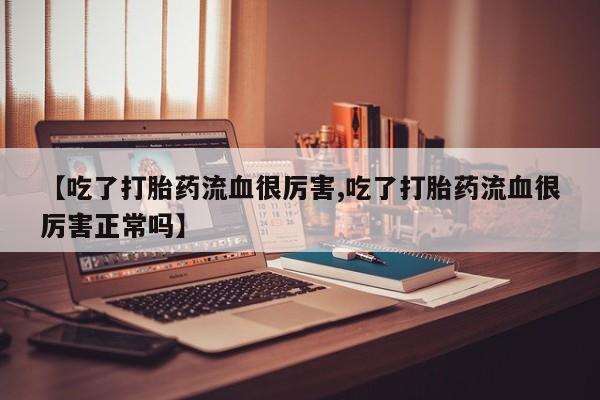 网上怎么购买流产药【吃了打胎药流血很厉害,吃了打胎药流血很厉害正常吗】
