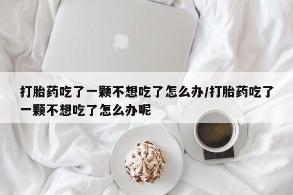 网上怎么购买流产药打胎药吃了一颗不想吃了怎么办/打胎药吃了一颗不想吃了怎么办呢