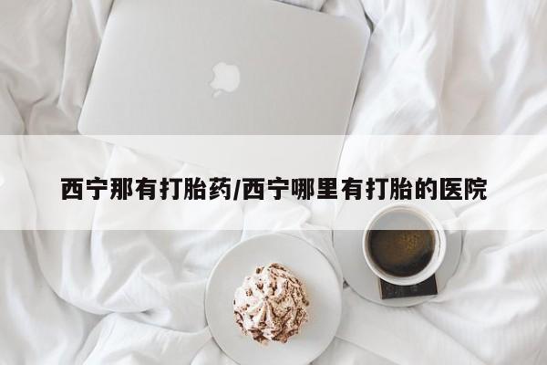网上怎么购买流产药西宁那有打胎药/西宁哪里有打胎的医院