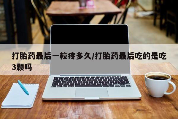网上怎么购买流产药打胎药最后一粒疼多久/打胎药最后吃的是吃3颗吗