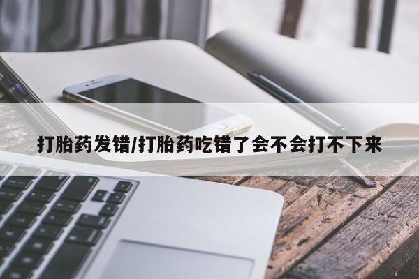 网上怎么购买流产药打胎药发错/打胎药吃错了会不会打不下来