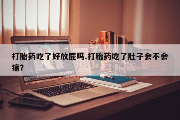 网上怎么购买流产药打胎药吃了好放屁吗.打胎药吃了肚子会不会痛？