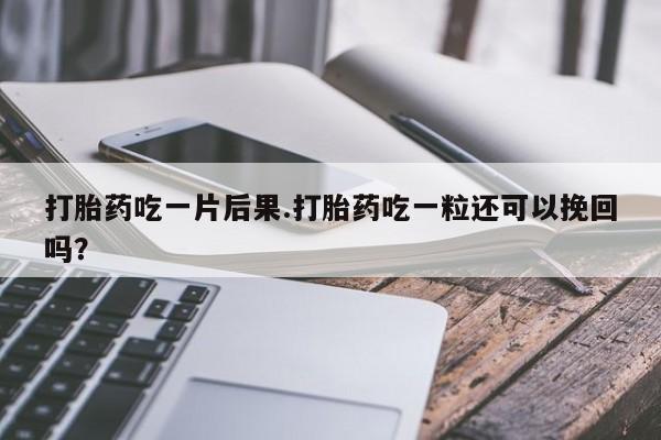 网上怎么购买流产药打胎药吃一片后果.打胎药吃一粒还可以挽回吗？