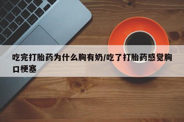 网上怎么购买流产药吃完打胎药为什么胸有奶/吃了打胎药感觉胸口梗塞