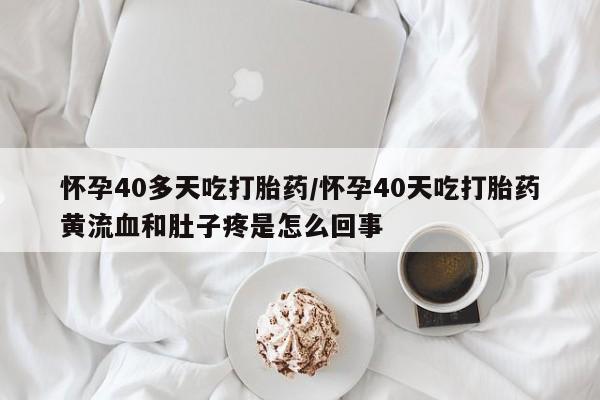 网上怎么购买流产药怀孕40多天吃打胎药/怀孕40天吃打胎药黄流血和肚子疼是怎么回事