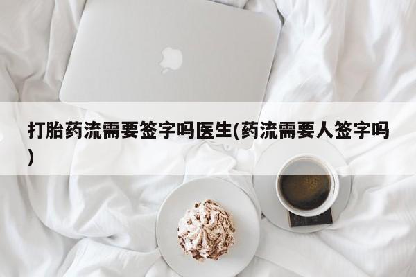 网上怎么购买流产药打胎药流需要签字吗医生(药流需要人签字吗)